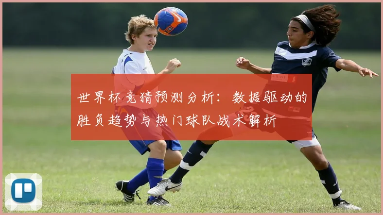世界杯竞猜预测分析：数据驱动的胜负趋势与热门球队战术解析