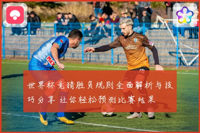 世界杯竞猜胜负规则全面解析与技巧分享 让你轻松预测比赛结果