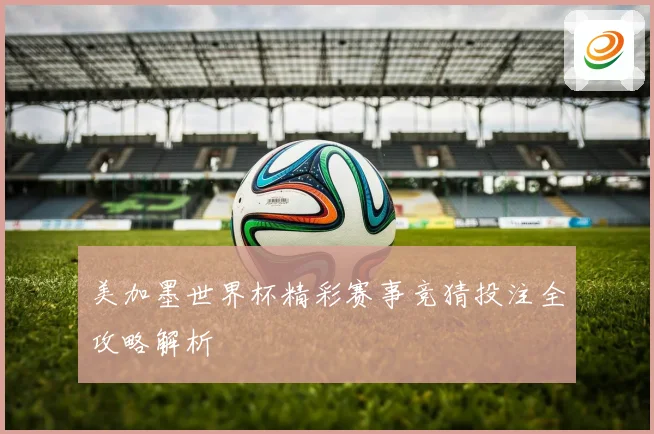 美加墨世界杯精彩赛事竞猜投注全攻略解析