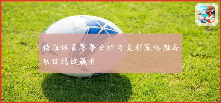 精准体育赛事分析与竞彩策略推荐助你稳健赢利