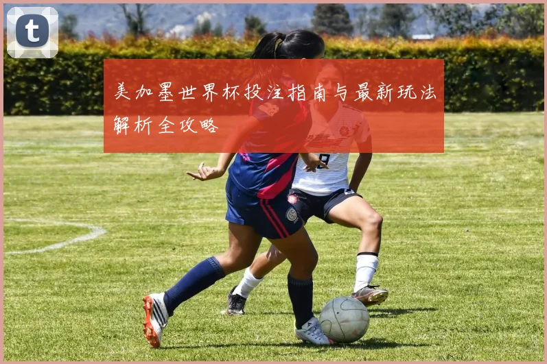 美加墨世界杯投注指南与最新玩法解析全攻略