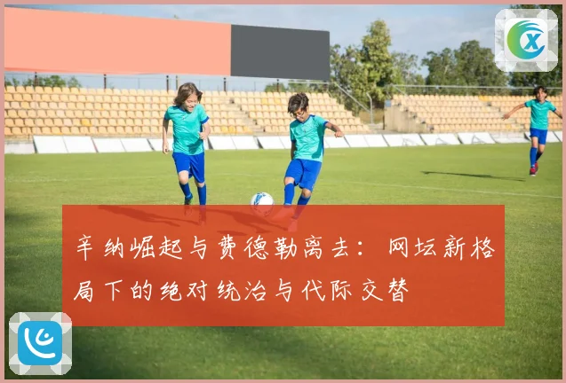 辛纳崛起与费德勒离去：网坛新格局下的绝对统治与代际交替