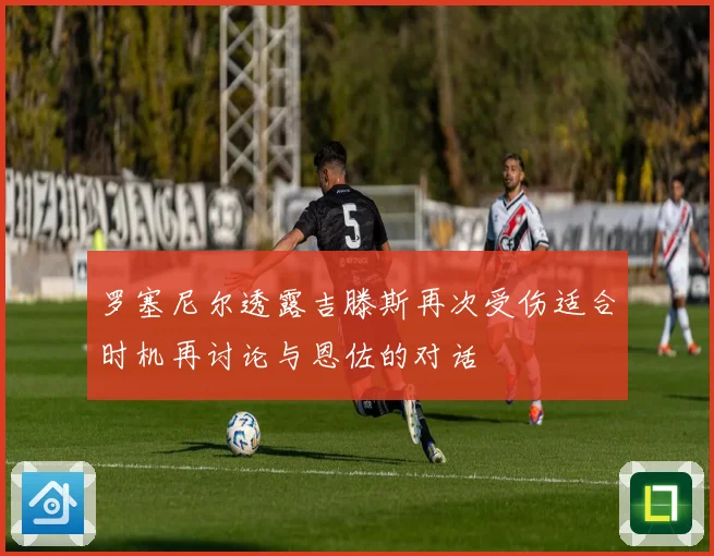 罗塞尼尔透露吉滕斯再次受伤适合时机再讨论与恩佐的对话