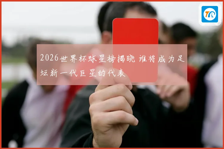 2026世界杯球星榜揭晓 谁将成为足坛新一代巨星的代表