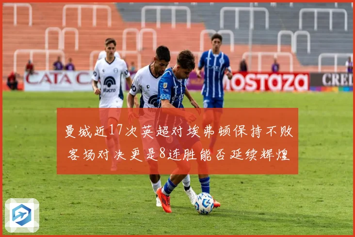 曼城近17次英超对埃弗顿保持不败 客场对决更是8连胜能否延续辉煌记录