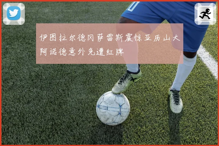 伊图拉尔德冈萨雷斯震惊亚历山大阿诺德意外免遭红牌