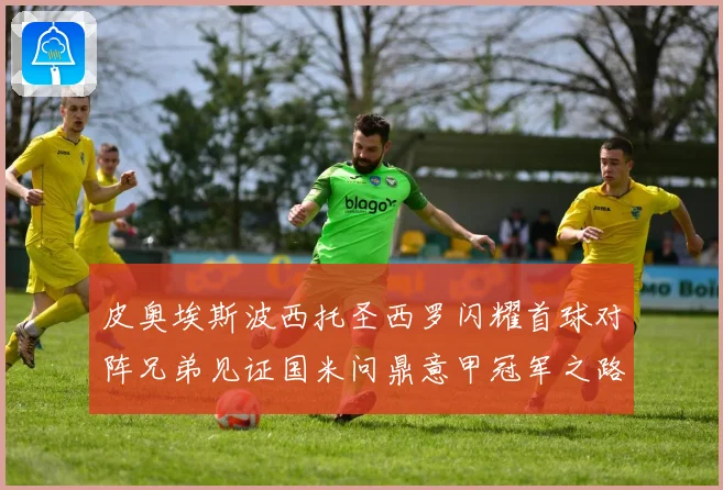 皮奥埃斯波西托圣西罗闪耀首球对阵兄弟见证国米问鼎意甲冠军之路