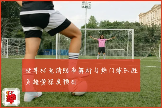 世界杯竞猜赔率解析与热门球队胜负趋势深度预测