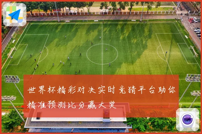 世界杯精彩对决实时竞猜平台助你精准预测比分赢大奖