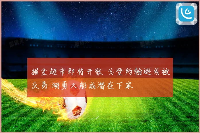 掘金超市即将开张 戈登约翰逊或被交易 湖勇火船成潜在下家
