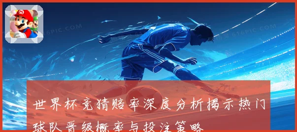 世界杯竞猜赔率深度分析揭示热门球队晋级概率与投注策略