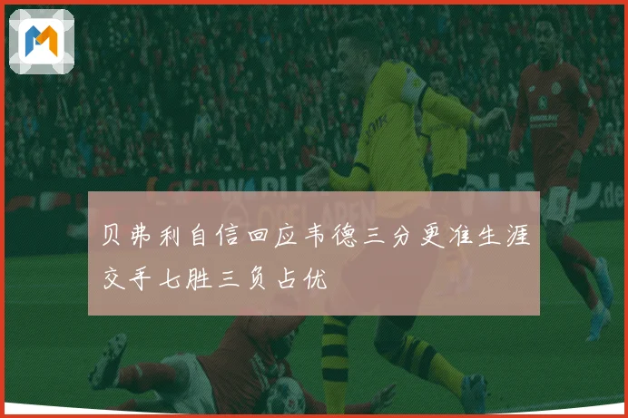 贝弗利自信回应韦德三分更准生涯交手七胜三负占优
