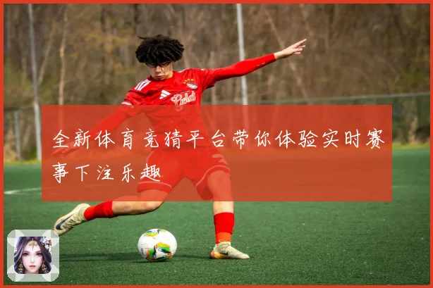 全新体育竞猜平台带你体验实时赛事下注乐趣