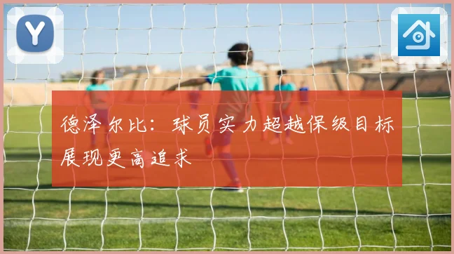 德泽尔比：球员实力超越保级目标展现更高追求
