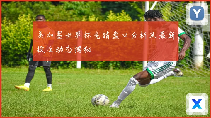 美加墨世界杯竞猜盘口分析及最新投注动态揭秘