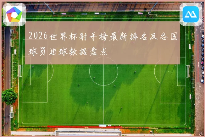 2026世界杯射手榜最新排名及各国球员进球数据盘点