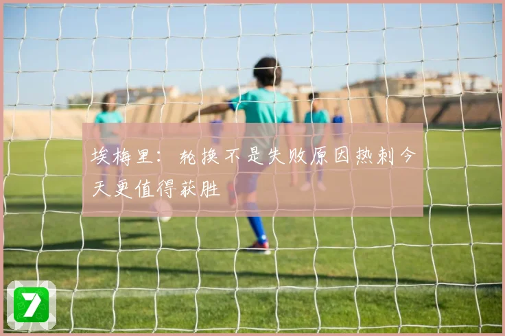 埃梅里：轮换不是失败原因热刺今天更值得获胜