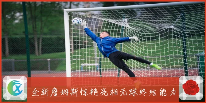 全新詹姆斯惊艳亮相无球终结能力全面升级