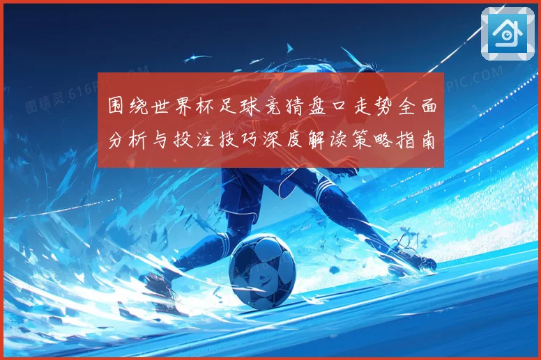 围绕世界杯足球竞猜盘口走势全面分析与投注技巧深度解读策略指南